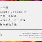 スマホ版 Google Chromeでスクロール時に真っ白になってしまう現象の解決方法