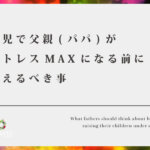 育児で父親(パパ)がストレスMAXになる前に考えるべき事