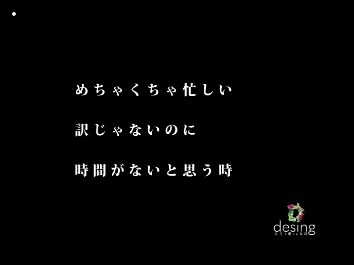 めちゃくちゃ忙しい訳じゃないのに、時間がないと思う時【心の余裕がないのです。】