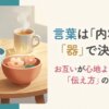 言葉は「内容」より「器」で決まる。お互いが心地よくいられる「伝え方」のヒント