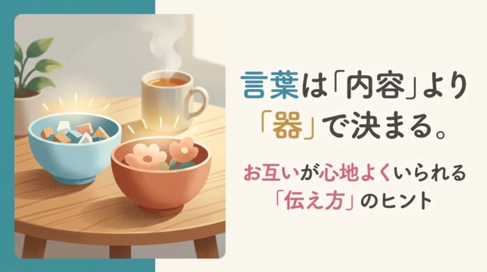 言葉は「内容」より「器」で決まる。お互いが心地よくいられる「伝え方」のヒント